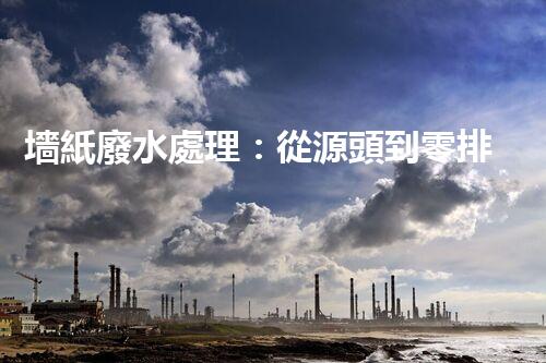 墻紙廢水處理：從源頭到零排放的創(chuàng)新之路？